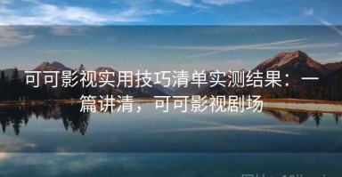 可可影视实用技巧清单实测结果：一篇讲清，可可影视剧场