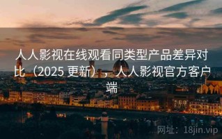 人人影视在线观看同类型产品差异对比（2025 更新），人人影视官方客户端