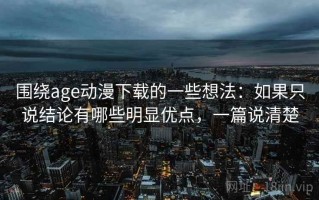 围绕age动漫下载的一些想法：如果只说结论有哪些明显优点，一篇说清楚