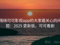 围绕可可影视app的大家最关心的问题：2025 更新版，可可看剧