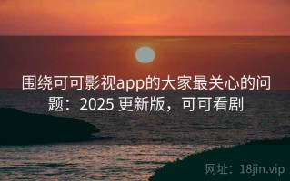 围绕可可影视app的大家最关心的问题：2025 更新版，可可看剧