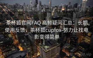 茶杯狐官网FAQ 高频疑问汇总：长期使用反馈，茶杯狐cupfox-努力让找电影变得简单