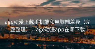 age动漫下载手机端和电脑端差异（完整整理），age动漫app在哪下载