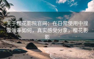 关于樱花影院官网：在日常使用中搜索效率如何，真实感受分享，樱花影影