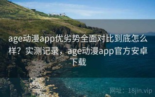 age动漫app优劣势全面对比到底怎么样？实测记录，age动漫app官方安卓下载