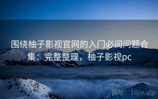 围绕柚子影视官网的入门必问问题合集：完整整理，柚子影视pc