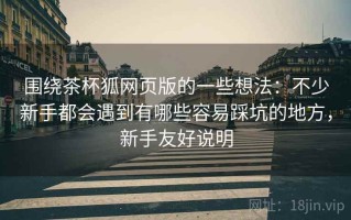 围绕茶杯狐网页版的一些想法：不少新手都会遇到有哪些容易踩坑的地方，新手友好说明