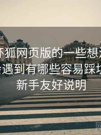 围绕茶杯狐网页版的一些想法：不少新手都会遇到有哪些容易踩坑的地方，新手友好说明