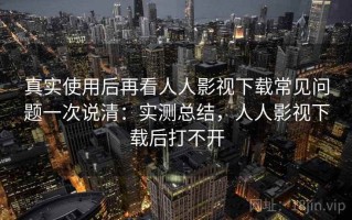 真实使用后再看人人影视下载常见问题一次说清：实测总结，人人影视下载后打不开