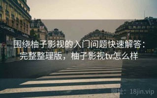 围绕柚子影视的入门问题快速解答：完整整理版，柚子影视tv怎么样