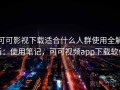可可影视下载适合什么人群使用全解析：使用笔记，可可视频app下载软件