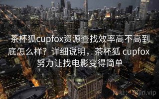 茶杯狐cupfox资源查找效率高不高到底怎么样？详细说明，茶杯狐 cupfox 努力让找电影变得简单