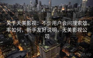 关于天美影视：不少用户会问搜索效率如何，新手友好说明，天美影视公司