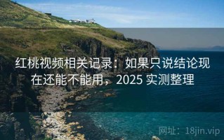 红桃视频相关记录：如果只说结论现在还能不能用，2025 实测整理