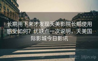 长期用下来才发现天美影院长期使用感受如何？优缺点一次说明，天美国际影城今日影讯