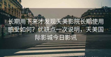 长期用下来才发现天美影院长期使用感受如何？优缺点一次说明，天美国际影城今日影讯