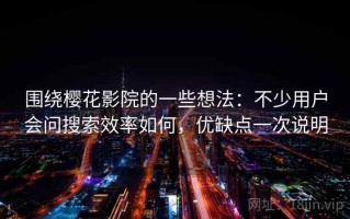 围绕樱花影院的一些想法：不少用户会问搜索效率如何，优缺点一次说明