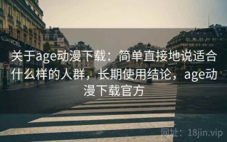 关于age动漫下载：简单直接地说适合什么样的人群，长期使用结论，age动漫下载官方