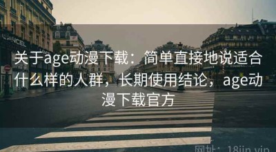 关于age动漫下载：简单直接地说适合什么样的人群，长期使用结论，age动漫下载官方