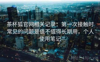 茶杯狐官网相关记录：第一次接触时常见的问题是值不值得长期用，个人使用笔记