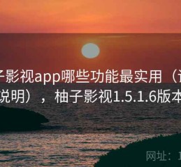 柚子影视app哪些功能最实用（详细说明），柚子影视1.5.1.6版本