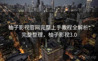 柚子影视官网完整上手教程全解析：完整整理，柚子影视3.0