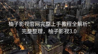 柚子影视官网完整上手教程全解析：完整整理，柚子影视3.0