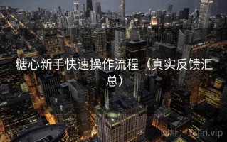 糖心新手快速操作流程（真实反馈汇总）