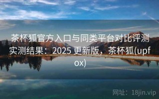 茶杯狐官方入口与同类平台对比评测实测结果：2025 更新版，茶杯狐(upfox)