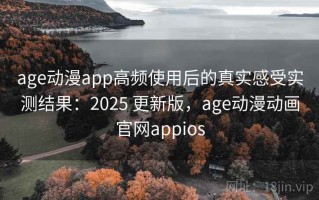 age动漫app高频使用后的真实感受实测结果：2025 更新版，age动漫动画官网appios