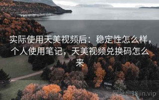 实际使用天美视频后：稳定性怎么样，个人使用笔记，天美视频兑换码怎么来
