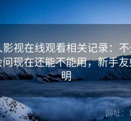 人人影视在线观看相关记录：不少用户会问现在还能不能用，新手友好说明