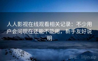 人人影视在线观看相关记录：不少用户会问现在还能不能用，新手友好说明