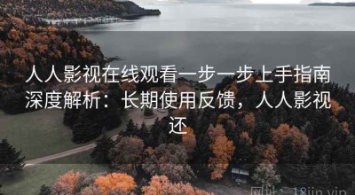 人人影视在线观看一步一步上手指南深度解析：长期使用反馈，人人影视还