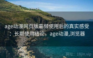 age动漫网页版高频使用后的真实感受：长期使用结论，age动漫,浏览器