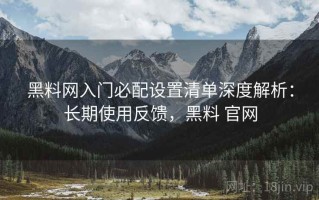 黑料网入门必配设置清单深度解析：长期使用反馈，黑料 官网