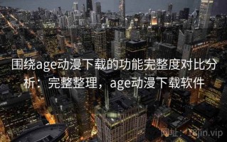 围绕age动漫下载的功能完整度对比分析：完整整理，age动漫下载软件