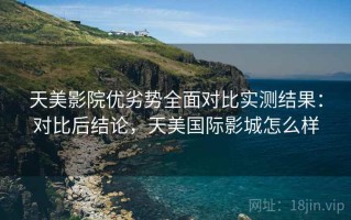 天美影院优劣势全面对比实测结果：对比后结论，天美国际影城怎么样