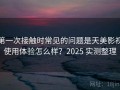 第一次接触时常见的问题是天美影视使用体验怎么样？2025 实测整理
