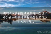 围绕人人影视在线观看的一些想法：不少新手都会遇到有哪些明显优点，个人使用笔记