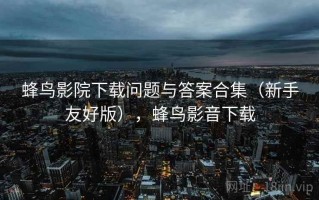 蜂鸟影院下载问题与答案合集（新手友好版），蜂鸟影音下载