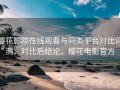 樱花影院在线观看与同类平台对比评测：对比后结论，樱花电影官方