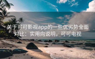 关于可可影视app的一些优劣势全面对比：实用向说明，可可电视