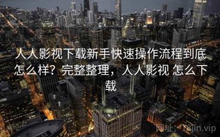 人人影视下载新手快速操作流程到底怎么样？完整整理，人人影视 怎么下载