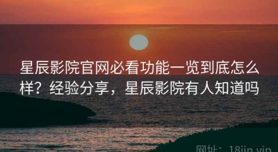星辰影院官网必看功能一览到底怎么样？经验分享，星辰影院有人知道吗