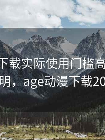 age动漫下载实际使用门槛高吗：详细说明，age动漫下载2021