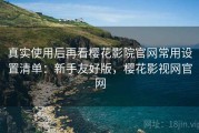 真实使用后再看樱花影院官网常用设置清单：新手友好版，樱花影视网官网