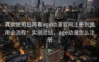 真实使用后再看age动漫官网注册到使用全流程：实测总结，age动漫怎么注册