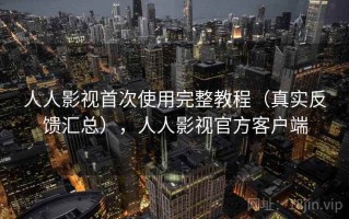 人人影视首次使用完整教程（真实反馈汇总），人人影视官方客户端