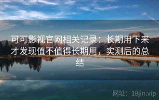 可可影视官网相关记录：长期用下来才发现值不值得长期用，实测后的总结